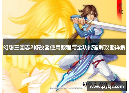 幻想三国志2修改器使用教程与全功能破解攻略详解 幻想三国志2修改器使用教程与全功能破解攻略详解