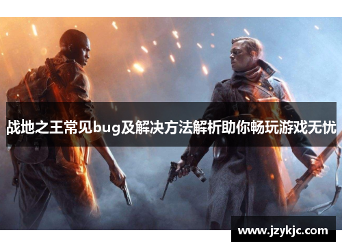 战地之王常见bug及解决方法解析助你畅玩游戏无忧 战地之王常见bug及解决方法解析助你畅玩游戏无忧